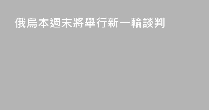 俄烏本週末將舉行新一輪談判