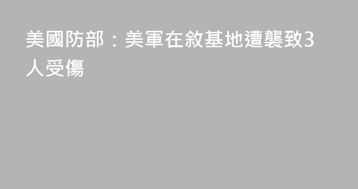 美國防部：美軍在敘基地遭襲致3人受傷