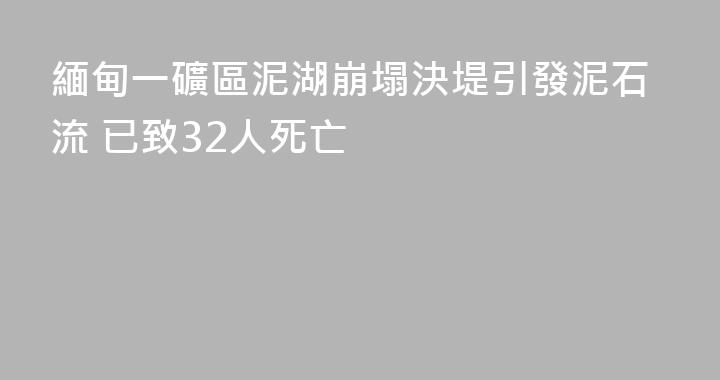 緬甸一礦區泥湖崩塌決堤引發泥石流 已致32人死亡