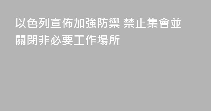 以色列宣佈加強防禦 禁止集會並關閉非必要工作場所