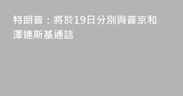 特朗普：將於19日分別與普京和澤連斯基通話