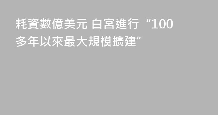 耗資數億美元 白宮進行“100多年以來最大規模擴建”