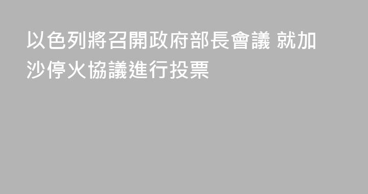 以色列將召開政府部長會議 就加沙停火協議進行投票