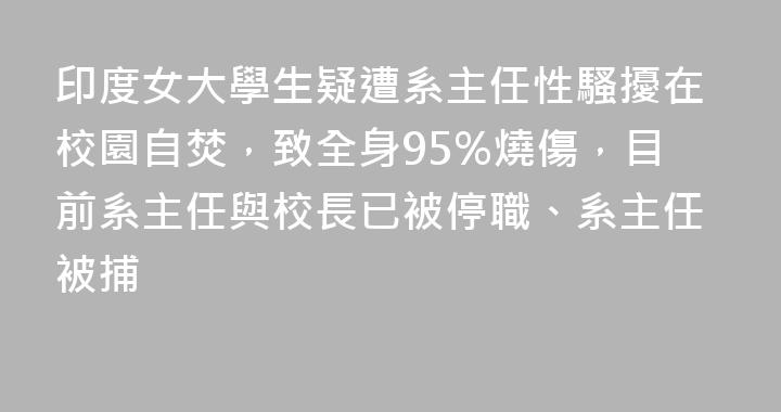 印度女大學生疑遭系主任性騷擾在校園自焚，致全身95%燒傷，目前系主任與校長已被停職、系主任被捕