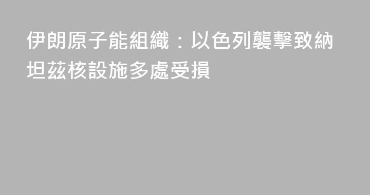 伊朗原子能組織：以色列襲擊致納坦茲核設施多處受損