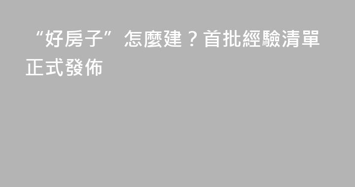 “好房子”怎麼建？首批經驗清單正式發佈