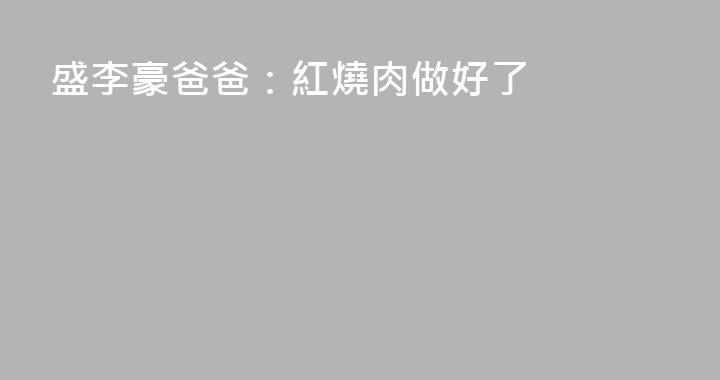 盛李豪爸爸：紅燒肉做好了