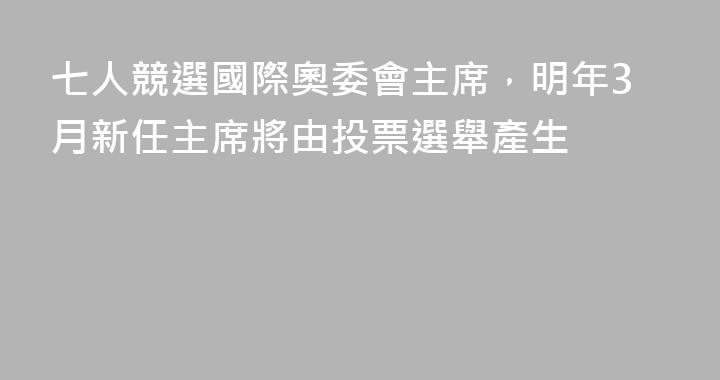 七人競選國際奧委會主席，明年3月新任主席將由投票選舉產生