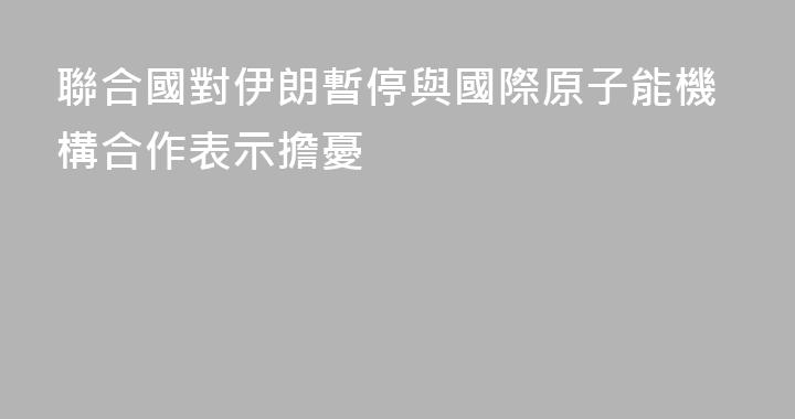 聯合國對伊朗暫停與國際原子能機構合作表示擔憂