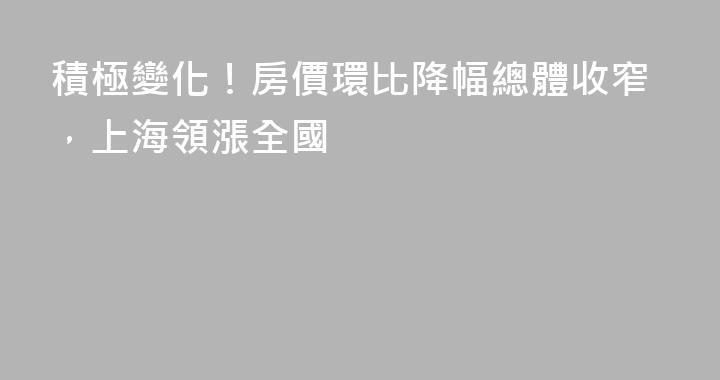 積極變化！房價環比降幅總體收窄，上海領漲全國