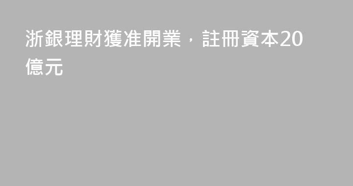 浙銀理財獲准開業，註冊資本20億元