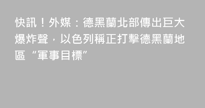 快訊！外媒：德黑蘭北部傳出巨大爆炸聲，以色列稱正打擊德黑蘭地區“軍事目標”