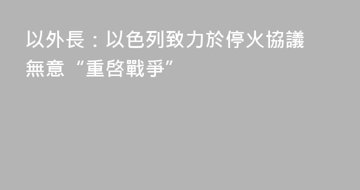 以外長：以色列致力於停火協議 無意“重啓戰爭”