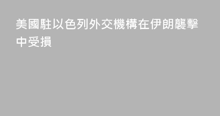 美國駐以色列外交機構在伊朗襲擊中受損