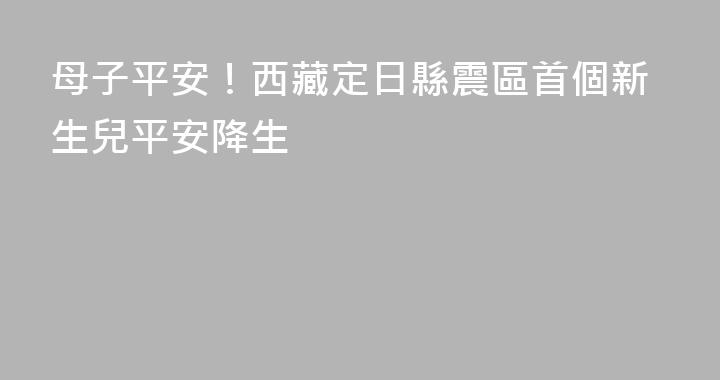 母子平安！西藏定日縣震區首個新生兒平安降生