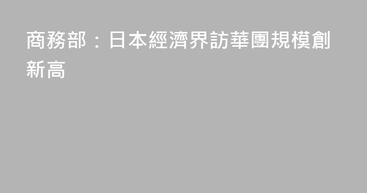 商務部：日本經濟界訪華團規模創新高