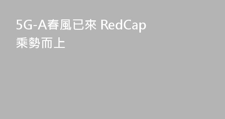 5G-A春風已來 RedCap乘勢而上