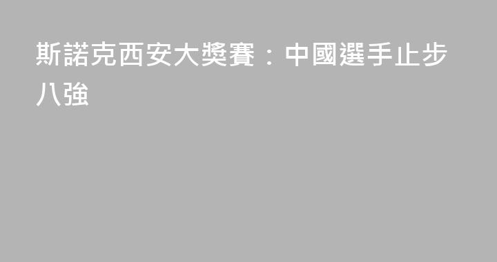 斯諾克西安大獎賽：中國選手止步八強