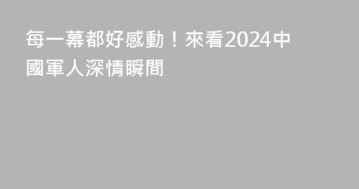 每一幕都好感動！來看2024中國軍人深情瞬間