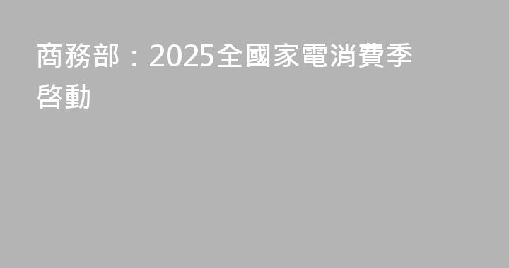 商務部：2025全國家電消費季啓動