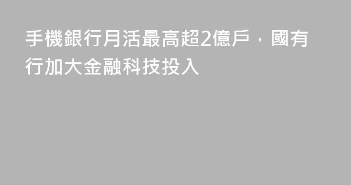 手機銀行月活最高超2億戶，國有行加大金融科技投入