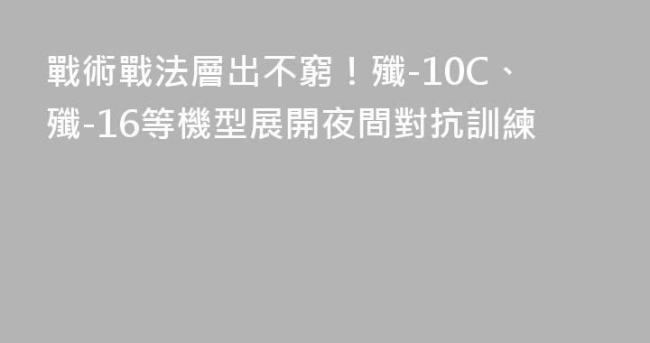戰術戰法層出不窮！殲-10C、殲-16等機型展開夜間對抗訓練