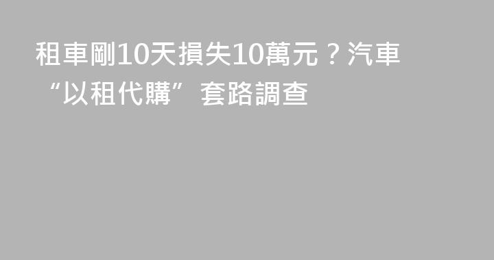 租車剛10天損失10萬元？汽車“以租代購”套路調查