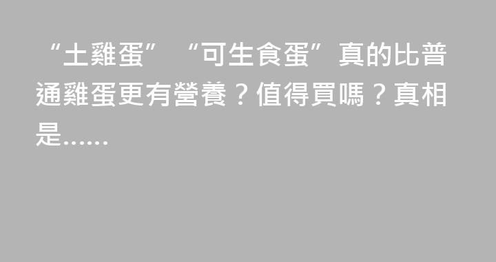 “土雞蛋”“可生食蛋”真的比普通雞蛋更有營養？值得買嗎？真相是……
