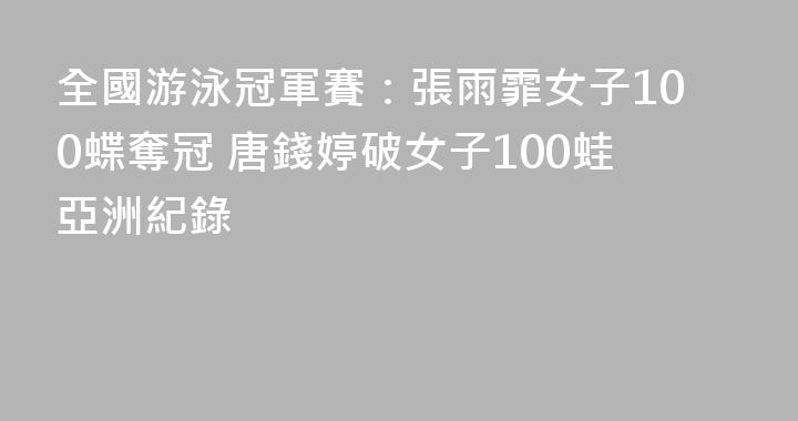全國游泳冠軍賽：張雨霏女子100蝶奪冠 唐錢婷破女子100蛙亞洲紀錄