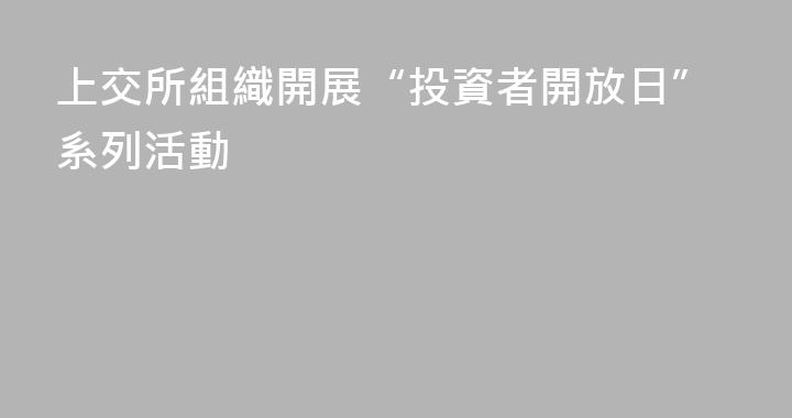 上交所組織開展“投資者開放日”系列活動