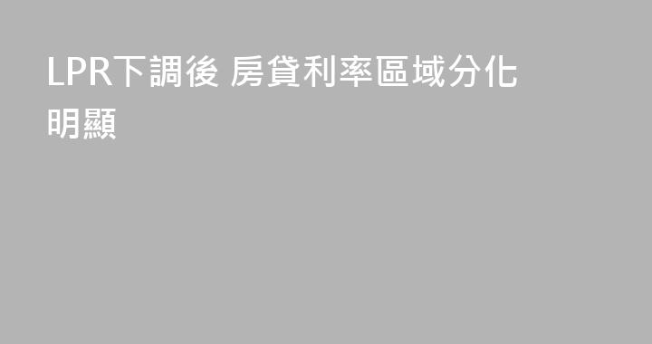 LPR下調後 房貸利率區域分化明顯