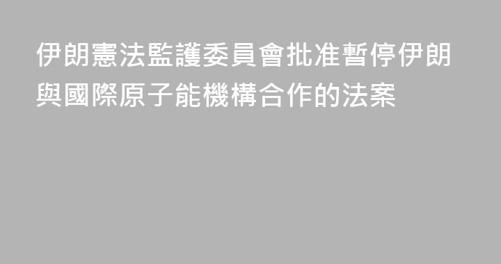 伊朗憲法監護委員會批准暫停伊朗與國際原子能機構合作的法案