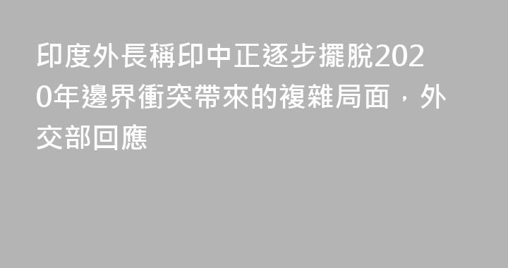 印度外長稱印中正逐步擺脫2020年邊界衝突帶來的複雜局面，外交部回應