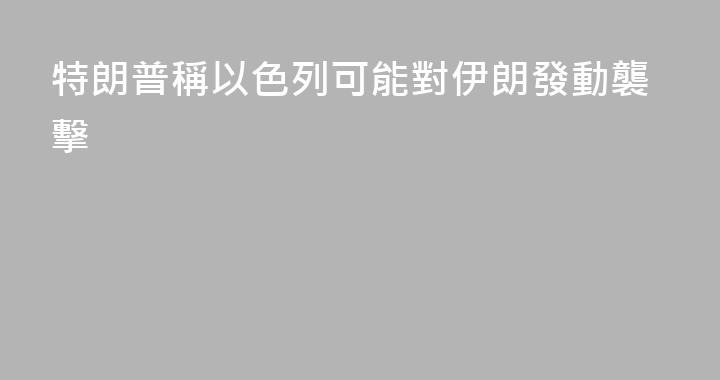 特朗普稱以色列可能對伊朗發動襲擊