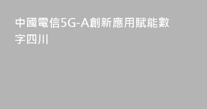 中國電信5G-A創新應用賦能數字四川