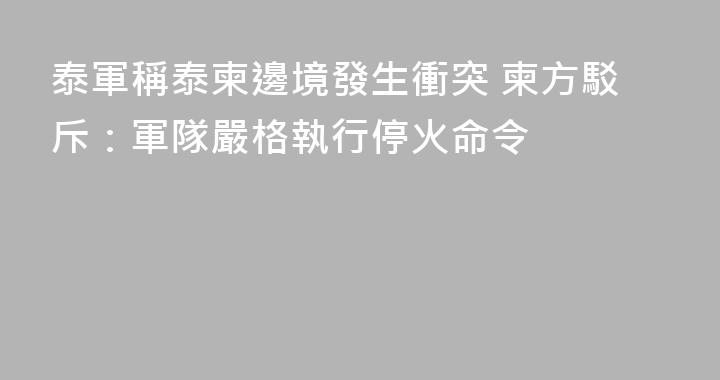 泰軍稱泰柬邊境發生衝突 柬方駁斥：軍隊嚴格執行停火命令