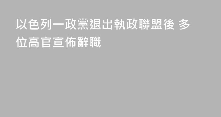 以色列一政黨退出執政聯盟後 多位高官宣佈辭職