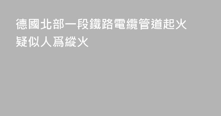 德國北部一段鐵路電纜管道起火 疑似人爲縱火