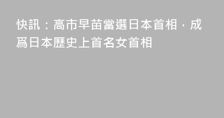 快訊：高市早苗當選日本首相，成爲日本歷史上首名女首相