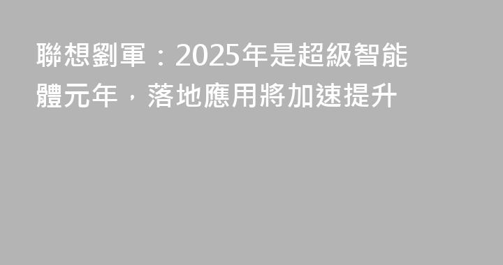 聯想劉軍：2025年是超級智能體元年，落地應用將加速提升