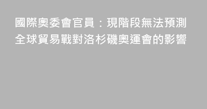 國際奧委會官員：現階段無法預測全球貿易戰對洛杉磯奧運會的影響