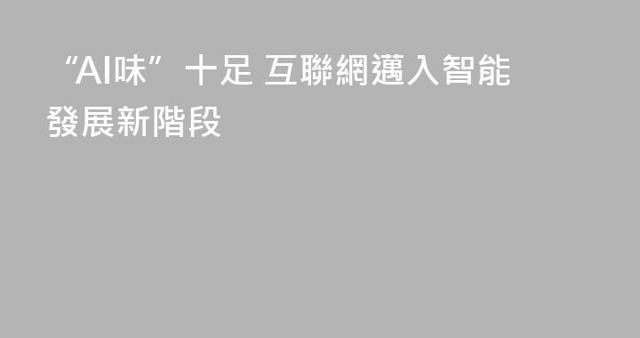 “AI味”十足 互聯網邁入智能發展新階段