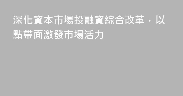 深化資本市場投融資綜合改革，以點帶面激發市場活力