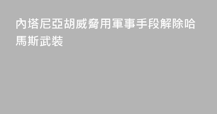 內塔尼亞胡威脅用軍事手段解除哈馬斯武裝
