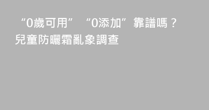 “0歲可用”“0添加”靠譜嗎？兒童防曬霜亂象調查