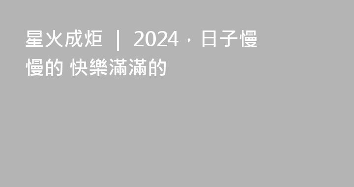 星火成炬 ｜ 2024，日子慢慢的 快樂滿滿的