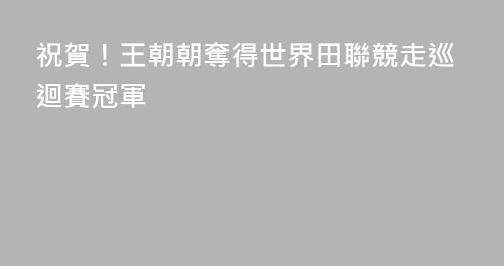 祝賀！王朝朝奪得世界田聯競走巡迴賽冠軍