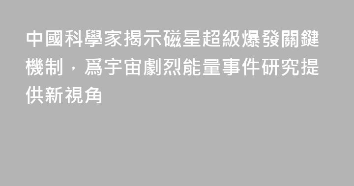 中國科學家揭示磁星超級爆發關鍵機制，爲宇宙劇烈能量事件研究提供新視角