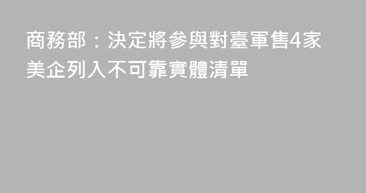 商務部：決定將參與對臺軍售4家美企列入不可靠實體清單