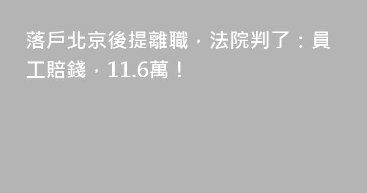 落戶北京後提離職，法院判了：員工賠錢，11.6萬！